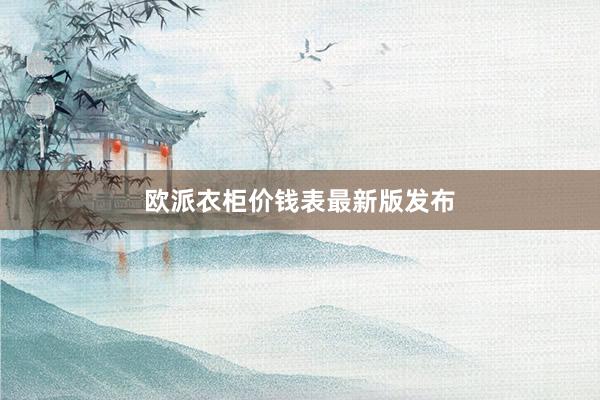 欧派衣柜价钱表最新版发布