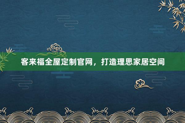 客来福全屋定制官网，打造理思家居空间